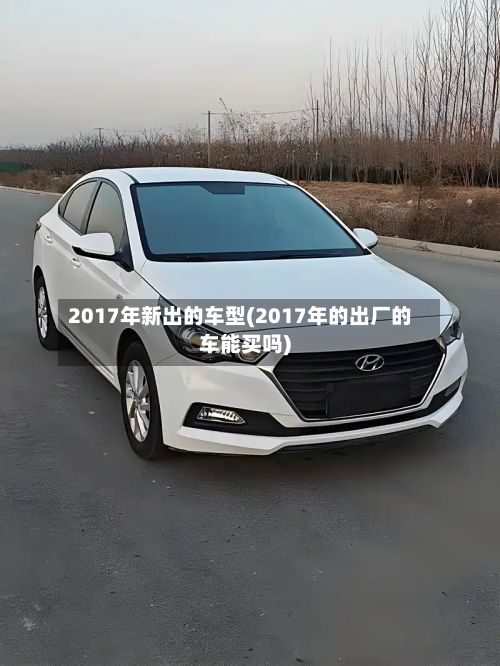 2017年新出的车型(2017年的出厂的车能买吗)-第2张图片