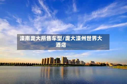 滦南庞大所售车型/庞大滦州世界大酒店