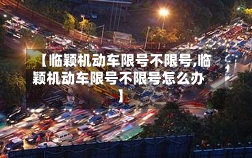 【临颖机动车限号不限号,临颖机动车限号不限号怎么办】-第2张图片