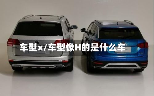 车型x/车型像H的是什么车-第2张图片