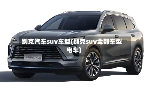 别克汽车suv车型(别克suv全部车型电车)