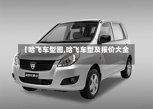 【哈飞车型图,哈飞车型及报价大全】-第2张图片