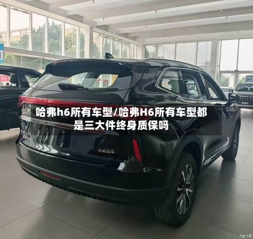 哈弗h6所有车型/哈弗H6所有车型都是三大件终身质保吗