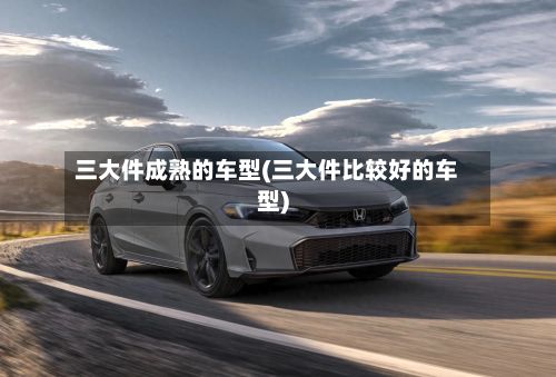 三大件成熟的车型(三大件比较好的车型)