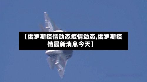 【俄罗斯疫情动态疫情动态,俄罗斯疫情最新消息今天】