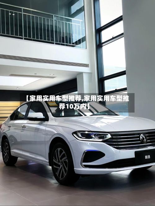 【家用实用车型推荐,家用实用车型推荐10万内】