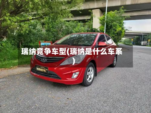 瑞纳竞争车型(瑞纳是什么车系)