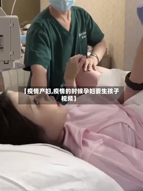 【疫情产妇,疫情的时候孕妇要生孩子视频】-第3张图片