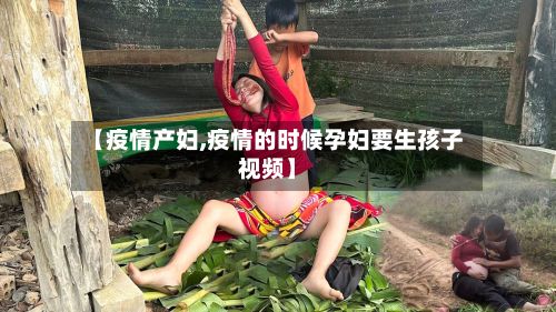 【疫情产妇,疫情的时候孕妇要生孩子视频】-第2张图片