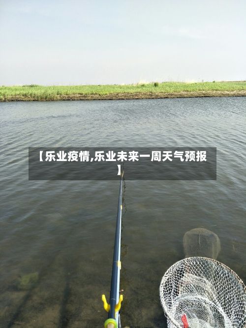 【乐业疫情,乐业未来一周天气预报】