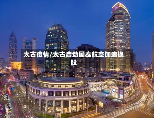 太古疫情/太古启动国泰航空加速换股-第3张图片