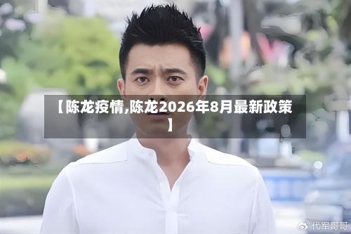 【陈龙疫情,陈龙2026年8月最新政策】-第2张图片