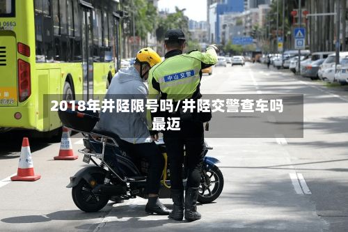 2018年井陉限号吗/井陉交警查车吗最迈